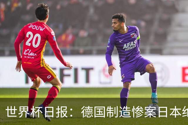 世界杯日报：德国制造惨案日本绝平荷兰 马宁首轮无缘出场